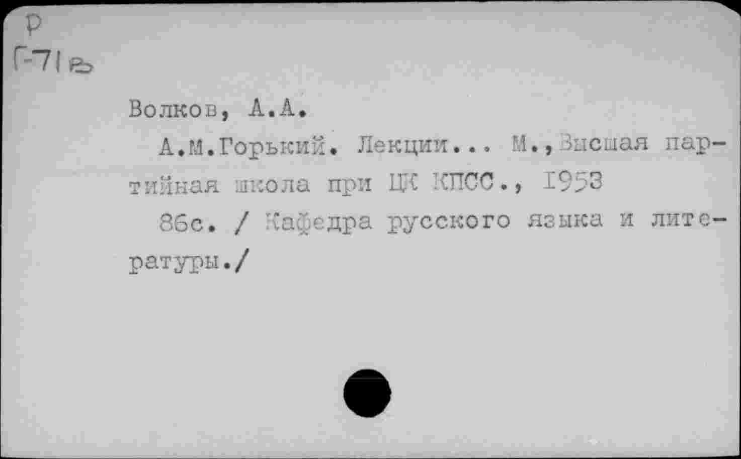 ﻿р
Волков, А.А.
А.М.Горький. Лекции... М.,Высшая партийная школа при ЦК КПСС., 1953
86с. / Кафедра русского языка и литературы./